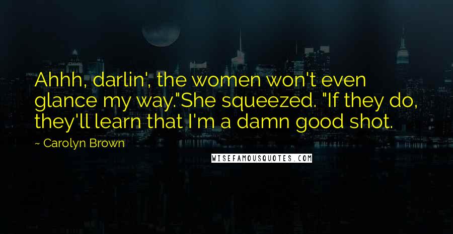 Carolyn Brown Quotes: Ahhh, darlin', the women won't even glance my way."She squeezed. "If they do, they'll learn that I'm a damn good shot.