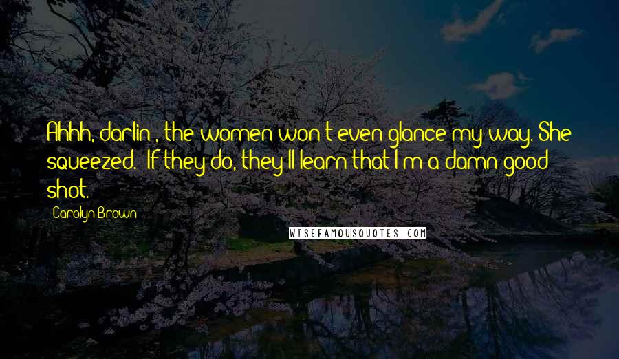 Carolyn Brown Quotes: Ahhh, darlin', the women won't even glance my way."She squeezed. "If they do, they'll learn that I'm a damn good shot.