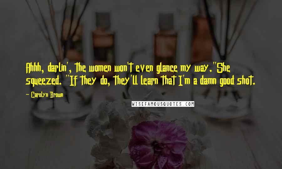 Carolyn Brown Quotes: Ahhh, darlin', the women won't even glance my way."She squeezed. "If they do, they'll learn that I'm a damn good shot.