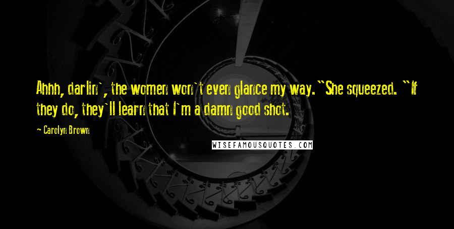 Carolyn Brown Quotes: Ahhh, darlin', the women won't even glance my way."She squeezed. "If they do, they'll learn that I'm a damn good shot.