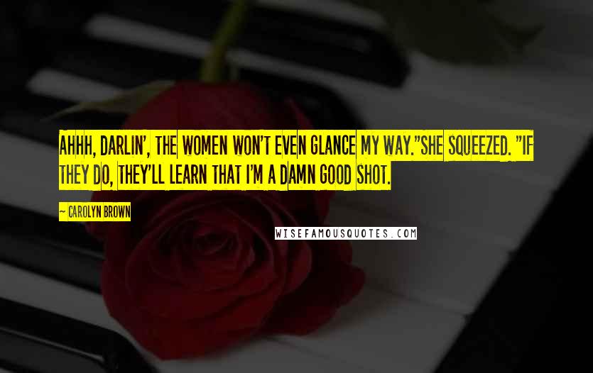 Carolyn Brown Quotes: Ahhh, darlin', the women won't even glance my way."She squeezed. "If they do, they'll learn that I'm a damn good shot.