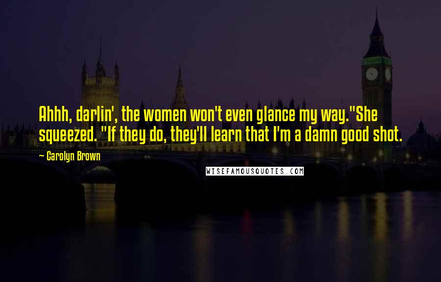 Carolyn Brown Quotes: Ahhh, darlin', the women won't even glance my way."She squeezed. "If they do, they'll learn that I'm a damn good shot.