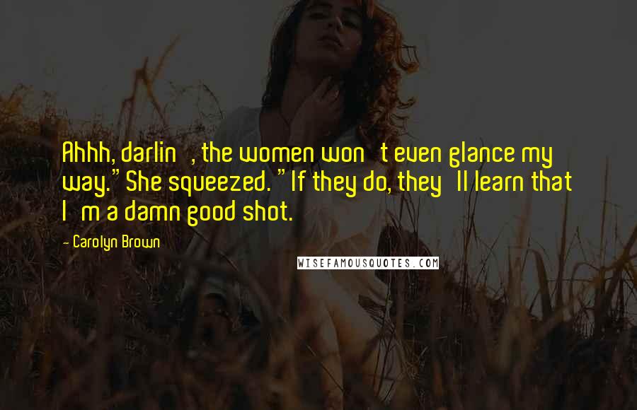 Carolyn Brown Quotes: Ahhh, darlin', the women won't even glance my way."She squeezed. "If they do, they'll learn that I'm a damn good shot.