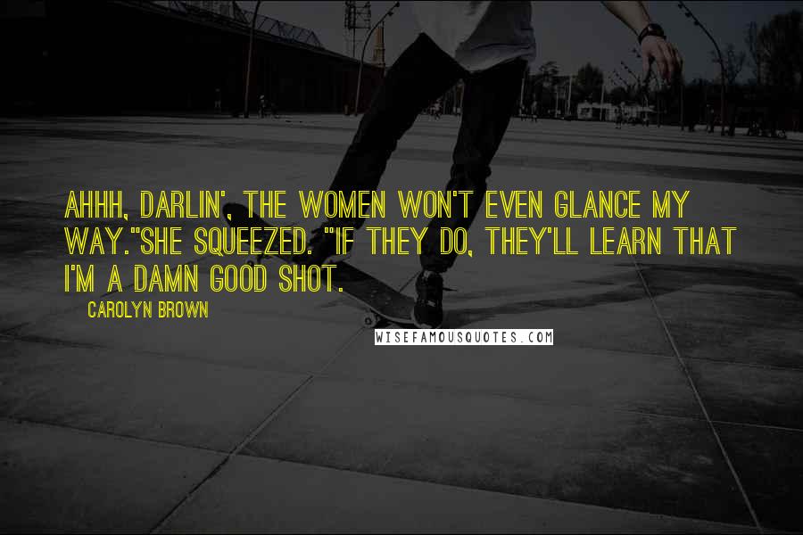 Carolyn Brown Quotes: Ahhh, darlin', the women won't even glance my way."She squeezed. "If they do, they'll learn that I'm a damn good shot.