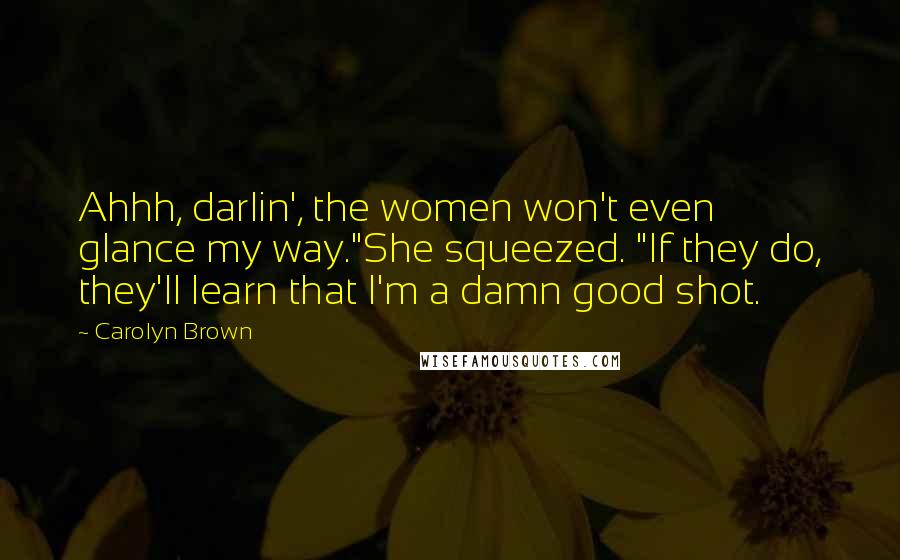 Carolyn Brown Quotes: Ahhh, darlin', the women won't even glance my way."She squeezed. "If they do, they'll learn that I'm a damn good shot.