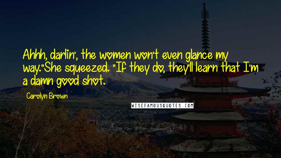 Carolyn Brown Quotes: Ahhh, darlin', the women won't even glance my way."She squeezed. "If they do, they'll learn that I'm a damn good shot.