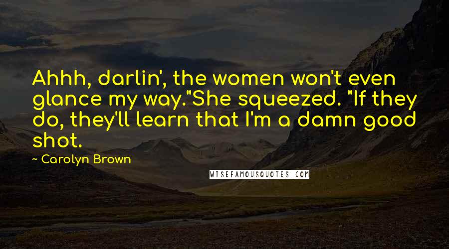 Carolyn Brown Quotes: Ahhh, darlin', the women won't even glance my way."She squeezed. "If they do, they'll learn that I'm a damn good shot.