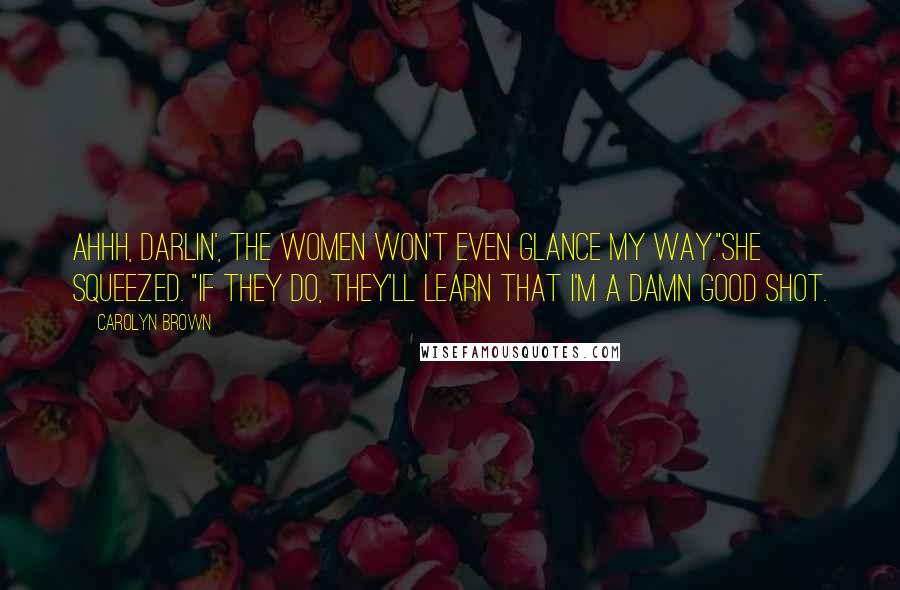 Carolyn Brown Quotes: Ahhh, darlin', the women won't even glance my way."She squeezed. "If they do, they'll learn that I'm a damn good shot.