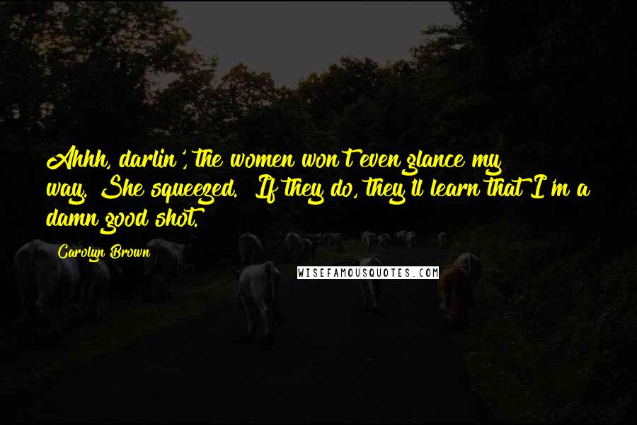 Carolyn Brown Quotes: Ahhh, darlin', the women won't even glance my way."She squeezed. "If they do, they'll learn that I'm a damn good shot.