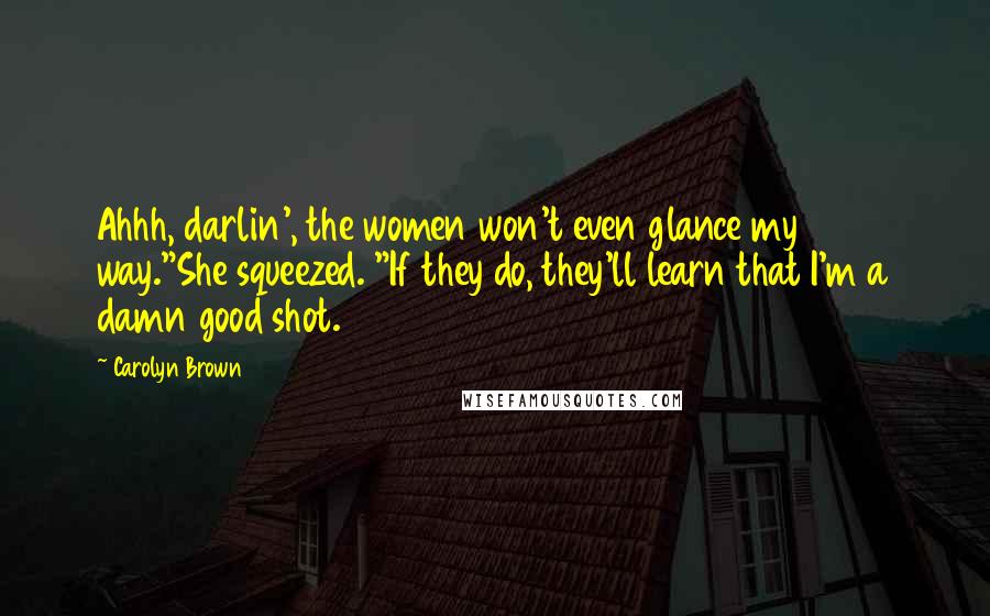 Carolyn Brown Quotes: Ahhh, darlin', the women won't even glance my way."She squeezed. "If they do, they'll learn that I'm a damn good shot.