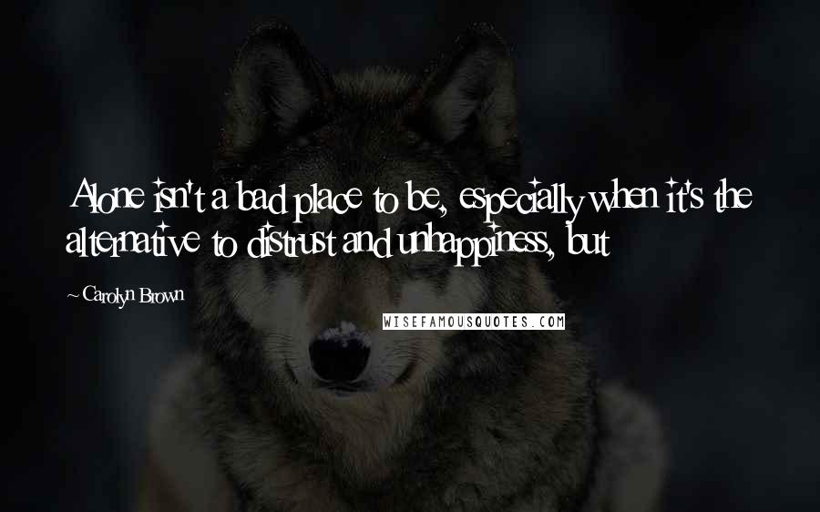 Carolyn Brown Quotes: Alone isn't a bad place to be, especially when it's the alternative to distrust and unhappiness, but