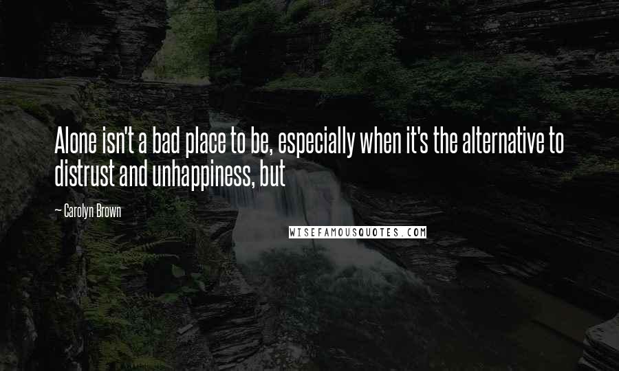 Carolyn Brown Quotes: Alone isn't a bad place to be, especially when it's the alternative to distrust and unhappiness, but