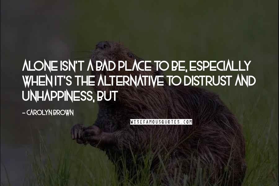 Carolyn Brown Quotes: Alone isn't a bad place to be, especially when it's the alternative to distrust and unhappiness, but