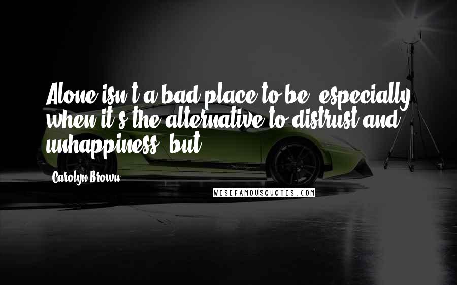 Carolyn Brown Quotes: Alone isn't a bad place to be, especially when it's the alternative to distrust and unhappiness, but