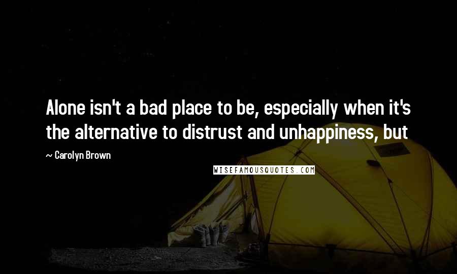 Carolyn Brown Quotes: Alone isn't a bad place to be, especially when it's the alternative to distrust and unhappiness, but