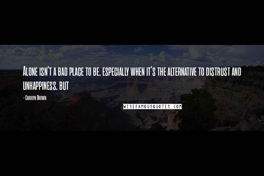 Carolyn Brown Quotes: Alone isn't a bad place to be, especially when it's the alternative to distrust and unhappiness, but