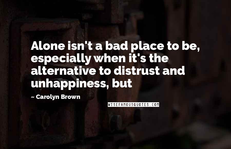 Carolyn Brown Quotes: Alone isn't a bad place to be, especially when it's the alternative to distrust and unhappiness, but