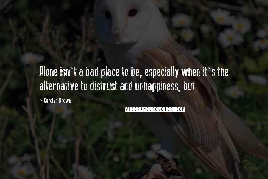 Carolyn Brown Quotes: Alone isn't a bad place to be, especially when it's the alternative to distrust and unhappiness, but