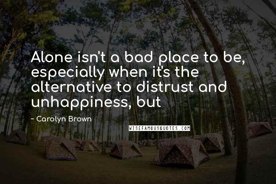 Carolyn Brown Quotes: Alone isn't a bad place to be, especially when it's the alternative to distrust and unhappiness, but