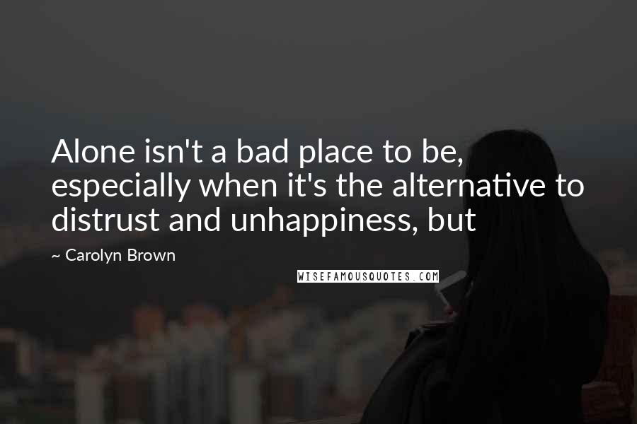 Carolyn Brown Quotes: Alone isn't a bad place to be, especially when it's the alternative to distrust and unhappiness, but