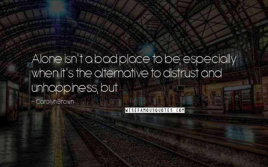 Carolyn Brown Quotes: Alone isn't a bad place to be, especially when it's the alternative to distrust and unhappiness, but