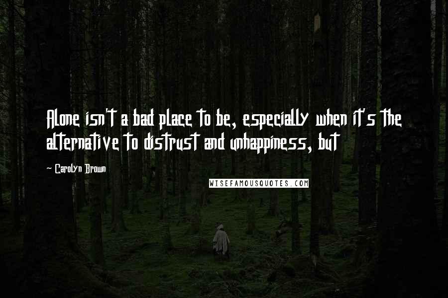 Carolyn Brown Quotes: Alone isn't a bad place to be, especially when it's the alternative to distrust and unhappiness, but