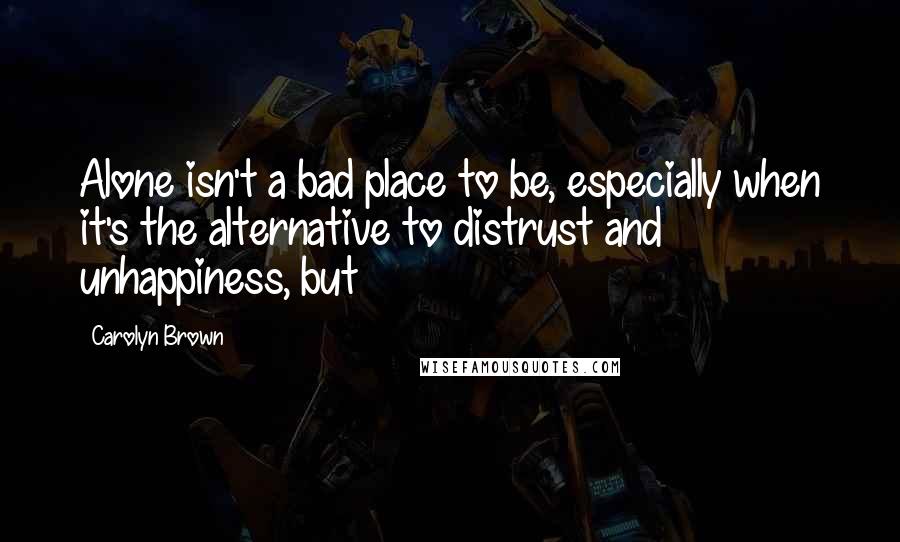 Carolyn Brown Quotes: Alone isn't a bad place to be, especially when it's the alternative to distrust and unhappiness, but