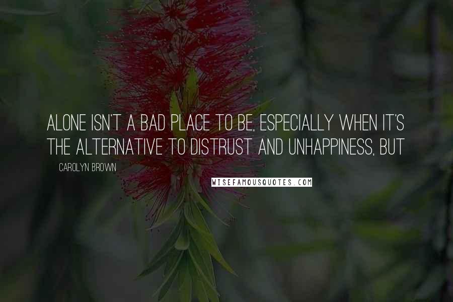 Carolyn Brown Quotes: Alone isn't a bad place to be, especially when it's the alternative to distrust and unhappiness, but