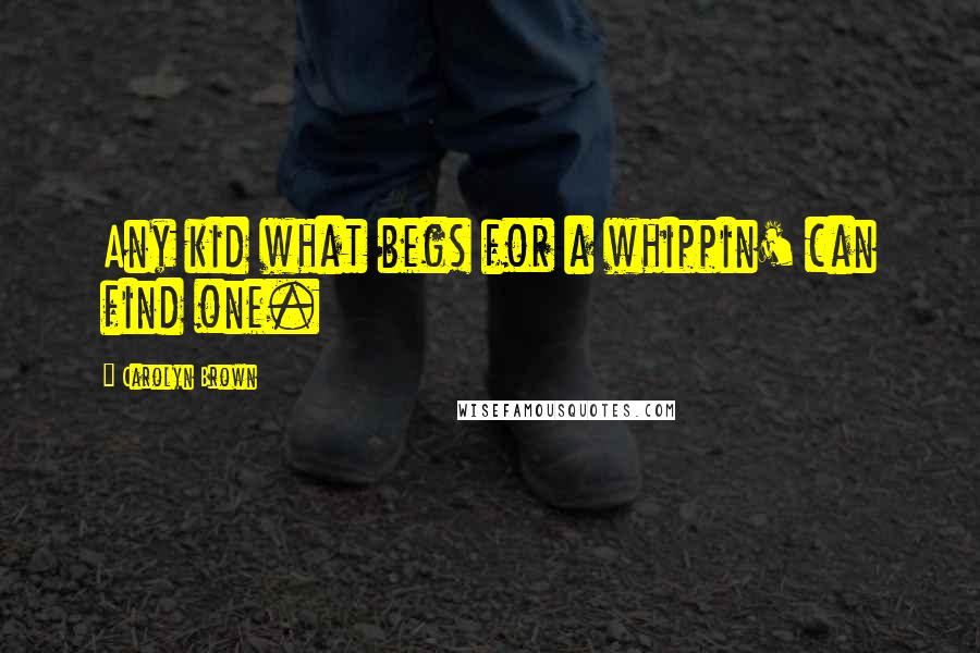 Carolyn Brown Quotes: Any kid what begs for a whippin' can find one.