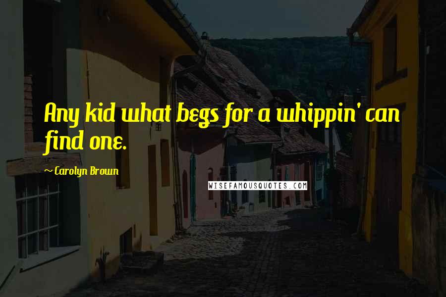 Carolyn Brown Quotes: Any kid what begs for a whippin' can find one.