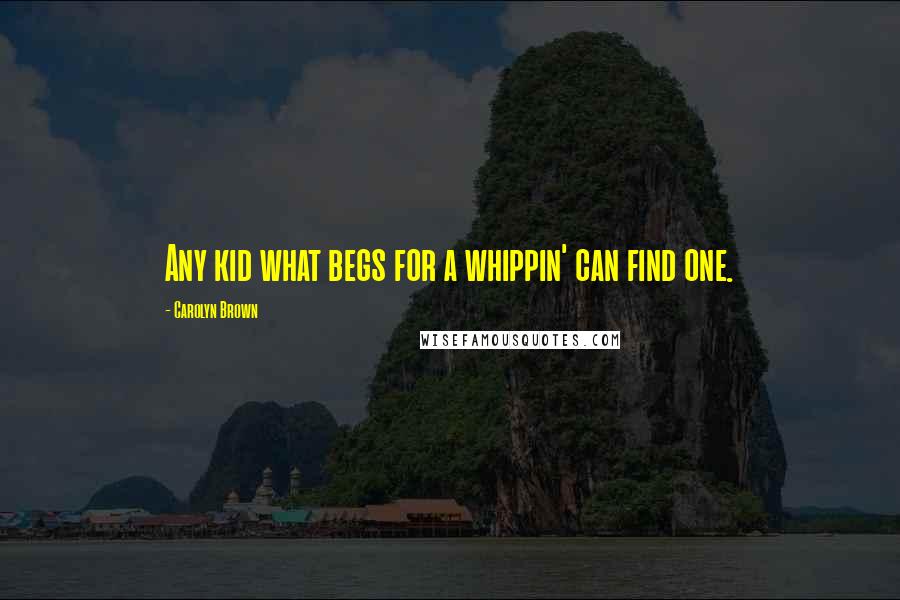Carolyn Brown Quotes: Any kid what begs for a whippin' can find one.