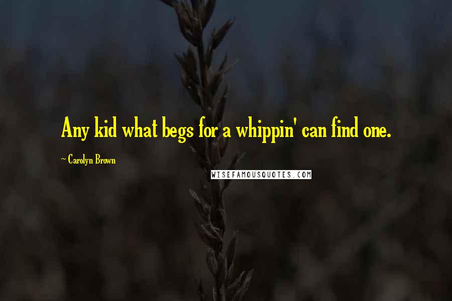 Carolyn Brown Quotes: Any kid what begs for a whippin' can find one.