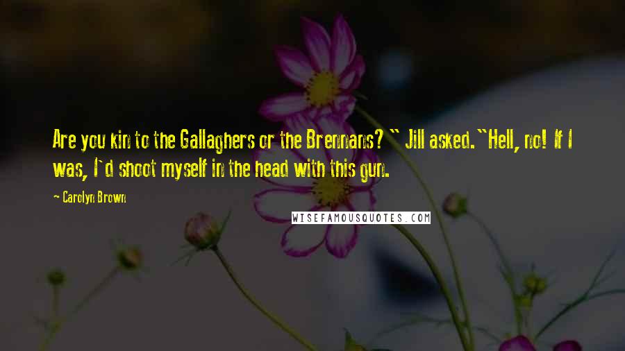 Carolyn Brown Quotes: Are you kin to the Gallaghers or the Brennans?" Jill asked."Hell, no! If I was, I'd shoot myself in the head with this gun.