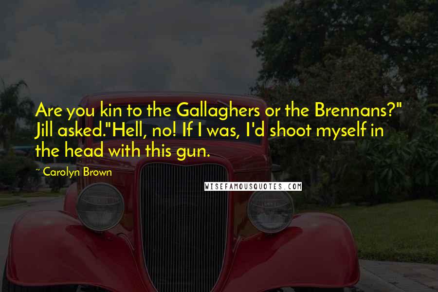 Carolyn Brown Quotes: Are you kin to the Gallaghers or the Brennans?" Jill asked."Hell, no! If I was, I'd shoot myself in the head with this gun.