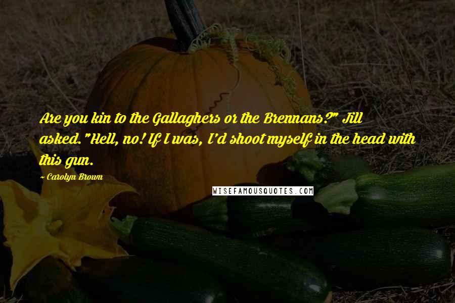 Carolyn Brown Quotes: Are you kin to the Gallaghers or the Brennans?" Jill asked."Hell, no! If I was, I'd shoot myself in the head with this gun.