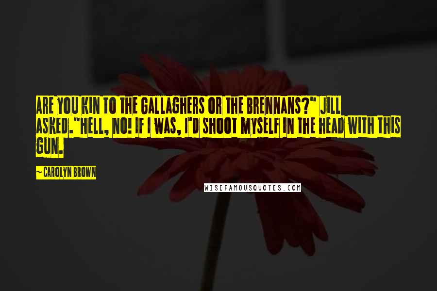 Carolyn Brown Quotes: Are you kin to the Gallaghers or the Brennans?" Jill asked."Hell, no! If I was, I'd shoot myself in the head with this gun.