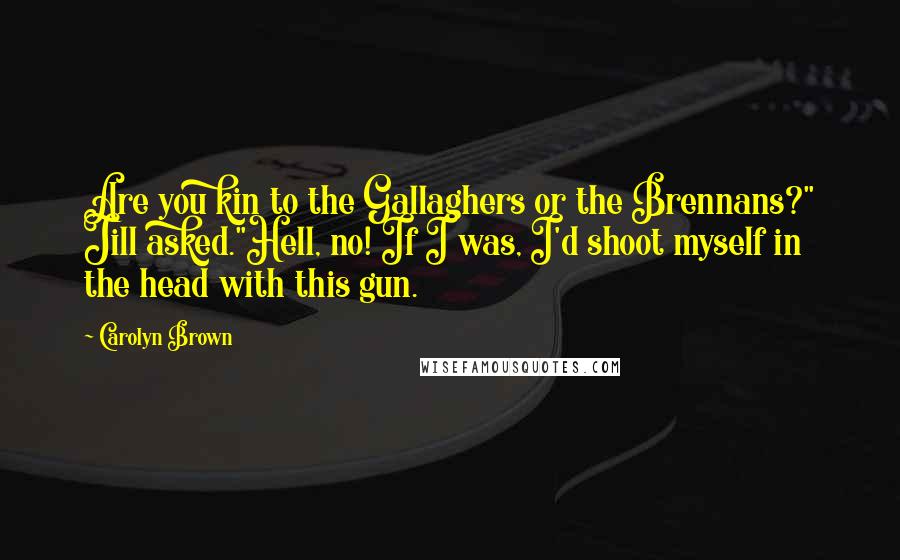 Carolyn Brown Quotes: Are you kin to the Gallaghers or the Brennans?" Jill asked."Hell, no! If I was, I'd shoot myself in the head with this gun.