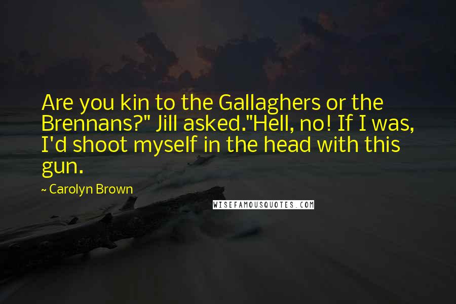 Carolyn Brown Quotes: Are you kin to the Gallaghers or the Brennans?" Jill asked."Hell, no! If I was, I'd shoot myself in the head with this gun.