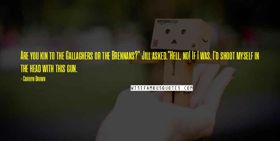 Carolyn Brown Quotes: Are you kin to the Gallaghers or the Brennans?" Jill asked."Hell, no! If I was, I'd shoot myself in the head with this gun.