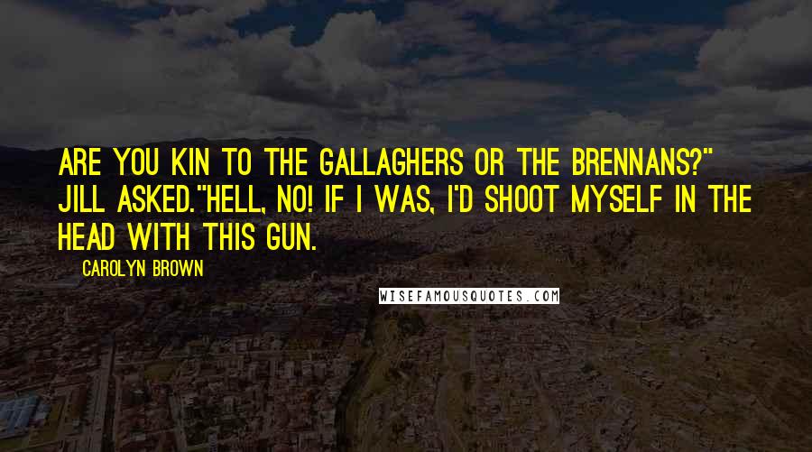 Carolyn Brown Quotes: Are you kin to the Gallaghers or the Brennans?" Jill asked."Hell, no! If I was, I'd shoot myself in the head with this gun.