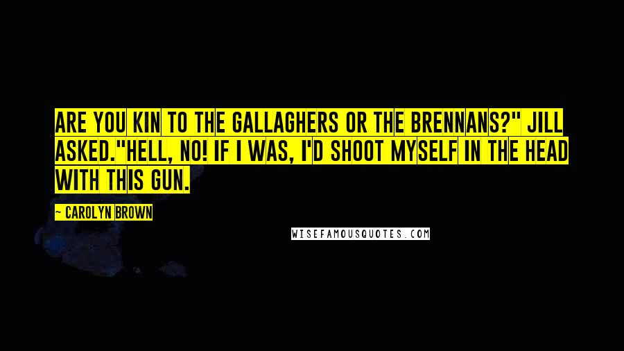 Carolyn Brown Quotes: Are you kin to the Gallaghers or the Brennans?" Jill asked."Hell, no! If I was, I'd shoot myself in the head with this gun.