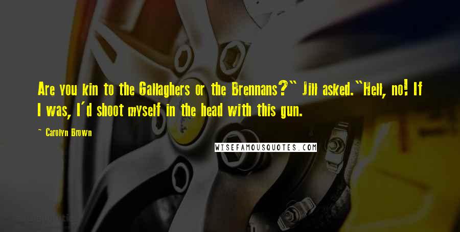 Carolyn Brown Quotes: Are you kin to the Gallaghers or the Brennans?" Jill asked."Hell, no! If I was, I'd shoot myself in the head with this gun.