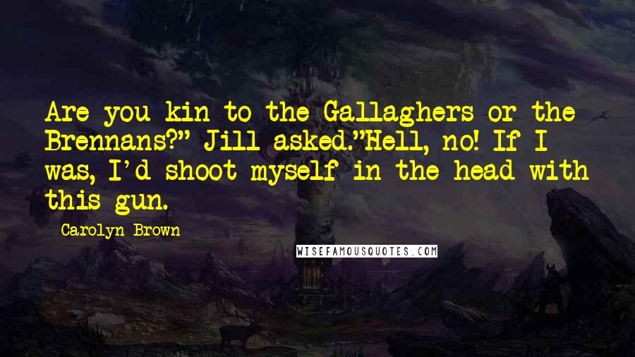 Carolyn Brown Quotes: Are you kin to the Gallaghers or the Brennans?" Jill asked."Hell, no! If I was, I'd shoot myself in the head with this gun.