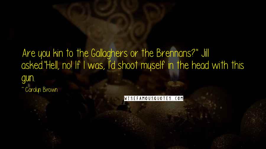 Carolyn Brown Quotes: Are you kin to the Gallaghers or the Brennans?" Jill asked."Hell, no! If I was, I'd shoot myself in the head with this gun.