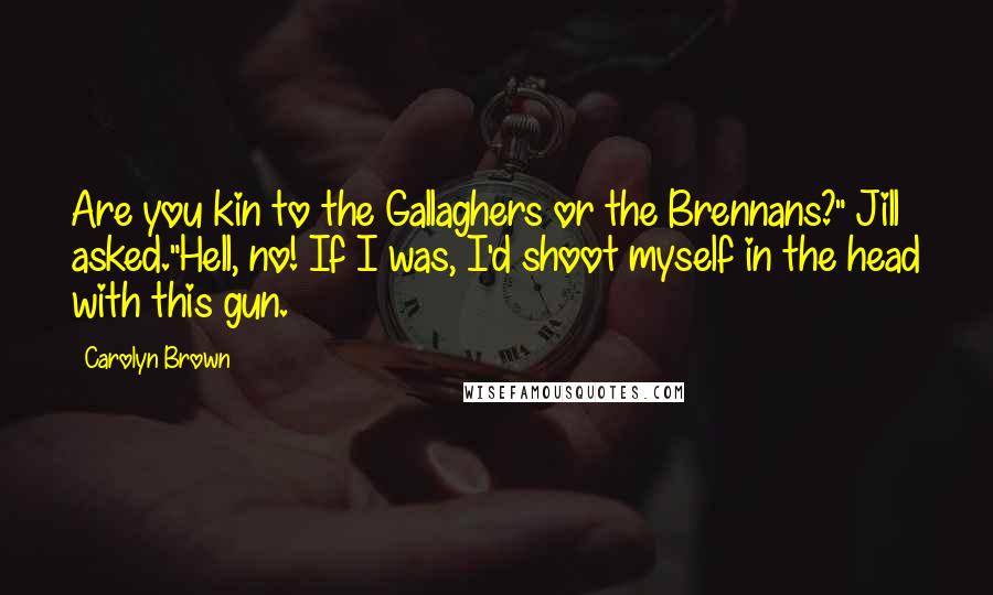 Carolyn Brown Quotes: Are you kin to the Gallaghers or the Brennans?" Jill asked."Hell, no! If I was, I'd shoot myself in the head with this gun.