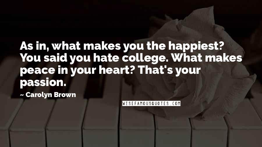 Carolyn Brown Quotes: As in, what makes you the happiest? You said you hate college. What makes peace in your heart? That's your passion.