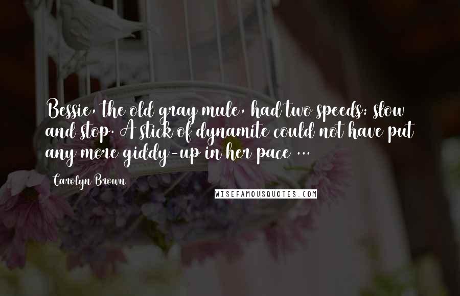 Carolyn Brown Quotes: Bessie, the old gray mule, had two speeds: slow and stop. A stick of dynamite could not have put any more giddy-up in her pace ...