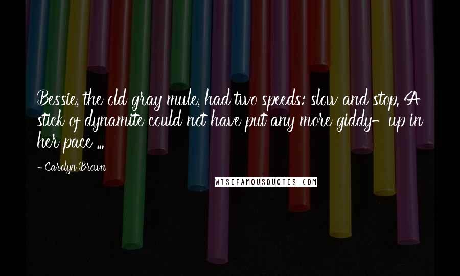 Carolyn Brown Quotes: Bessie, the old gray mule, had two speeds: slow and stop. A stick of dynamite could not have put any more giddy-up in her pace ...