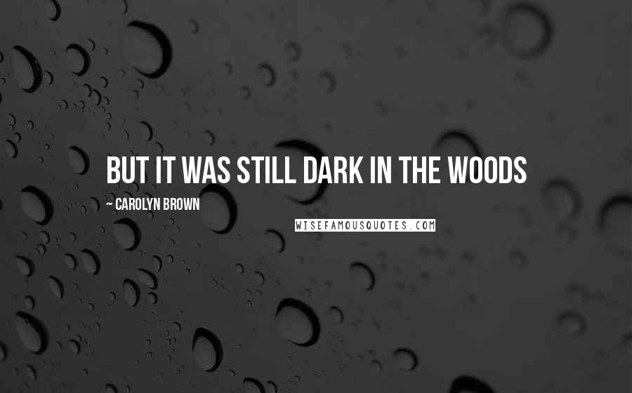 Carolyn Brown Quotes: but it was still dark in the woods