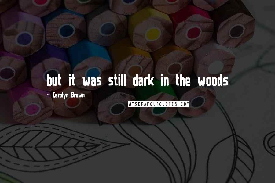 Carolyn Brown Quotes: but it was still dark in the woods